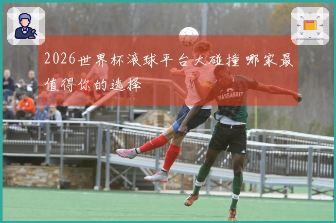 2026世界杯滚球平台大碰撞 哪家最值得你的选择