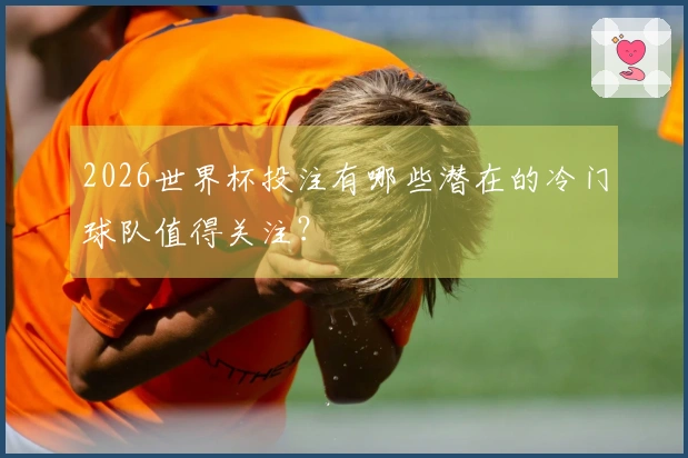 2026世界杯投注有哪些潜在的冷门球队值得关注？