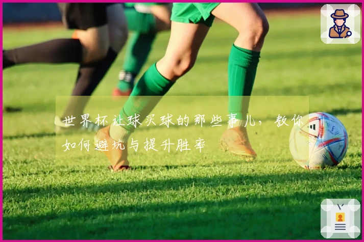 世界杯让球买球的那些事儿，教你如何避坑与提升胜率