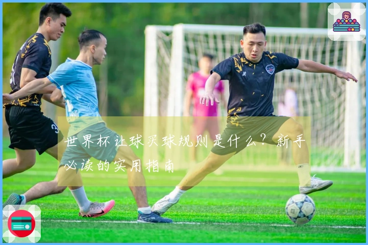 世界杯让球买球规则是什么？新手必读的实用指南