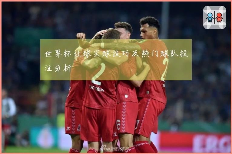 世界杯让球买球技巧及热门球队投注分析