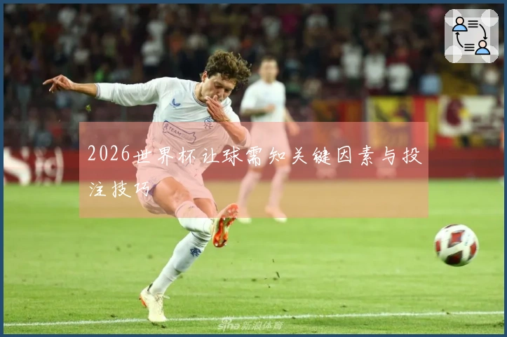 2026世界杯让球需知关键因素与投注技巧