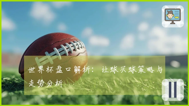 世界杯盘口解析：让球买球策略与走势分析