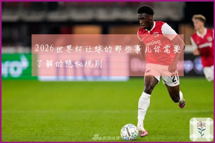 2026世界杯让球的那些事儿你需要了解的隐秘规则
