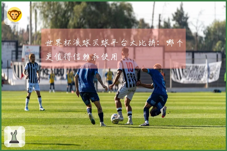 世界杯滚球买球平台大比拼：哪个更值得信赖和使用