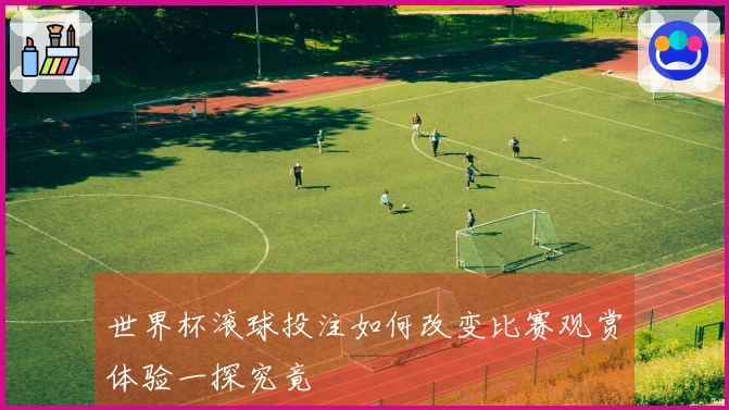 世界杯滚球投注如何改变比赛观赏体验一探究竟