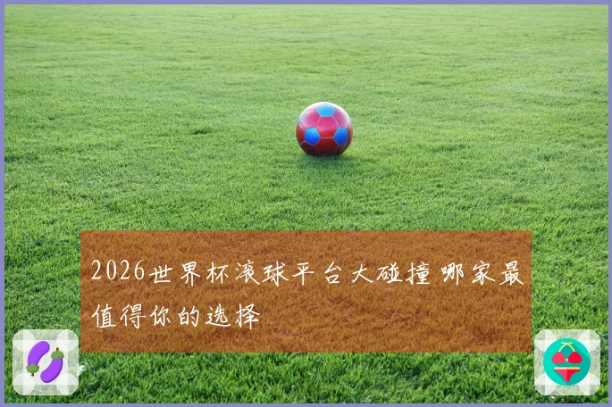 2026世界杯滚球平台大碰撞 哪家最值得你的选择