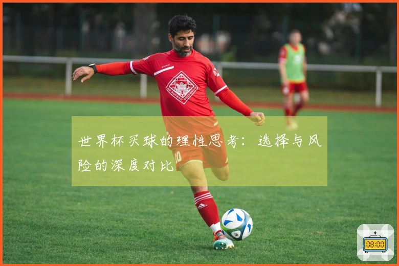 世界杯买球的理性思考：选择与风险的深度对比