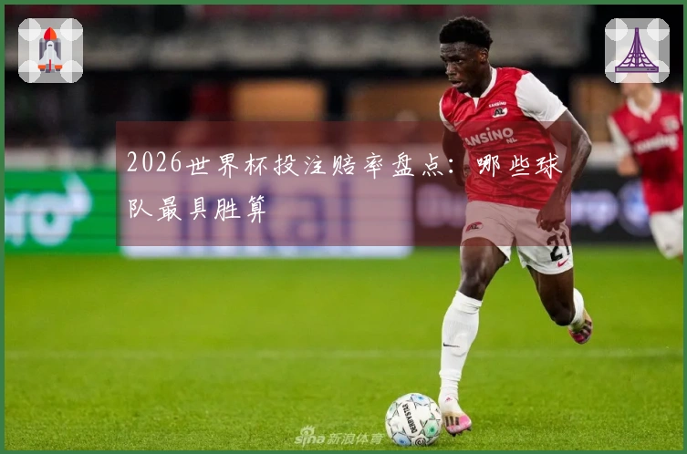 2026世界杯投注赔率盘点：哪些球队最具胜算