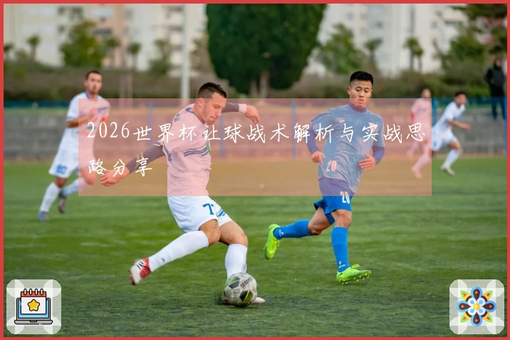 2026世界杯让球战术解析与实战思路分享