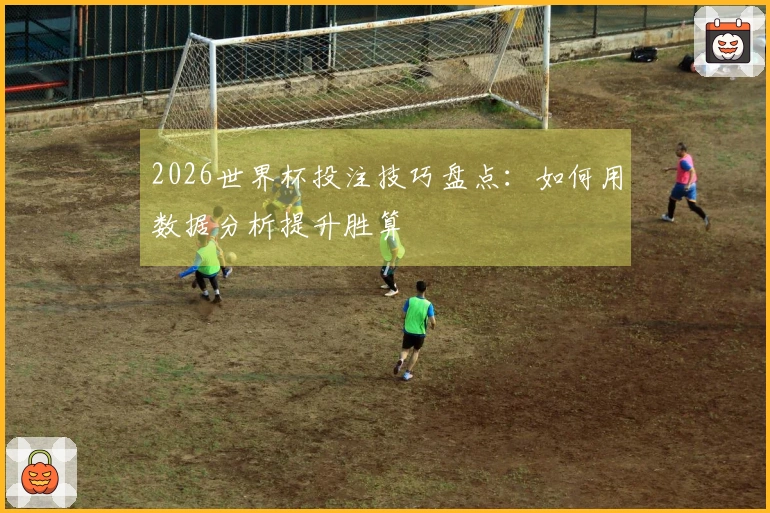 2026世界杯投注技巧盘点：如何用数据分析提升胜算
