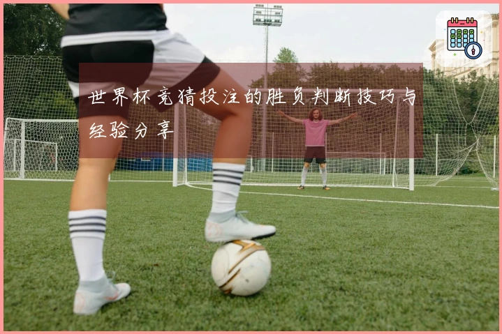 世界杯竞猜投注的胜负判断技巧与经验分享
