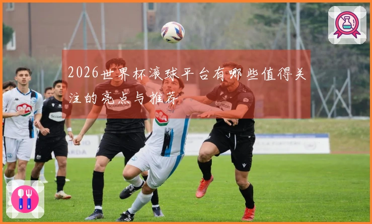 2026世界杯滚球平台有哪些值得关注的亮点与推荐